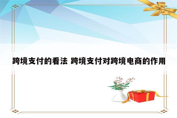 跨境支付的看法 跨境支付对跨境电商的作用