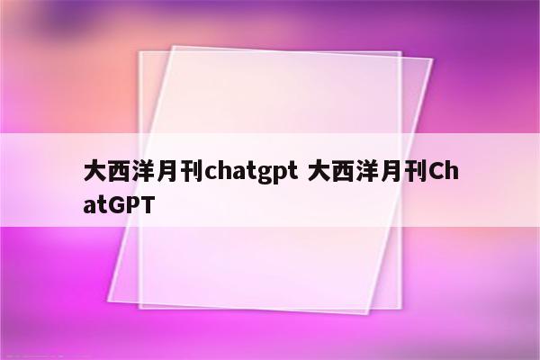 大西洋月刊chatgpt 大西洋月刊ChatGPT