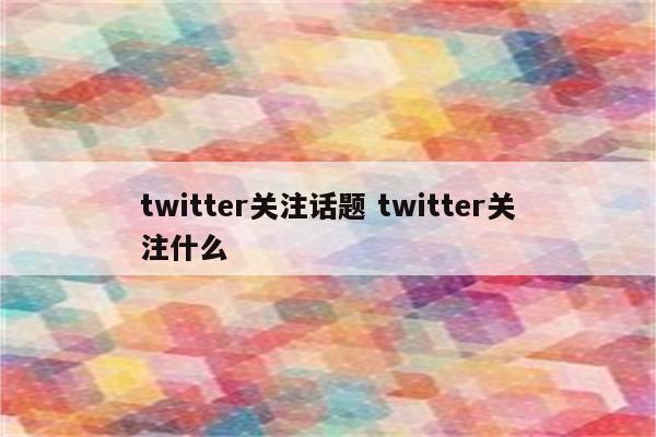 twitter关注话题 twitter关注什么