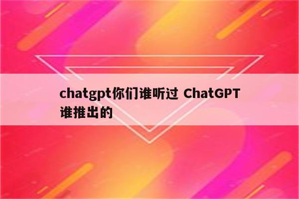 chatgpt你们谁听过 ChatGPT谁推出的