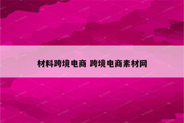 材料跨境电商 跨境电商素材网