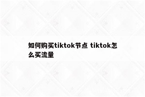 如何购买tiktok节点 tiktok怎么买流量