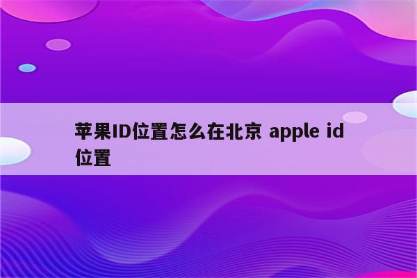 苹果ID位置怎么在北京 apple id位置