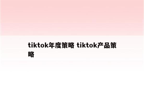 tiktok年度策略 tiktok产品策略