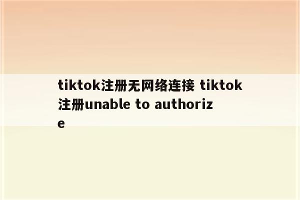 tiktok注册无网络连接 tiktok注册unable to authorize