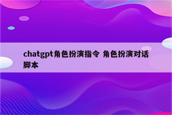 chatgpt角色扮演指令 角色扮演对话脚本