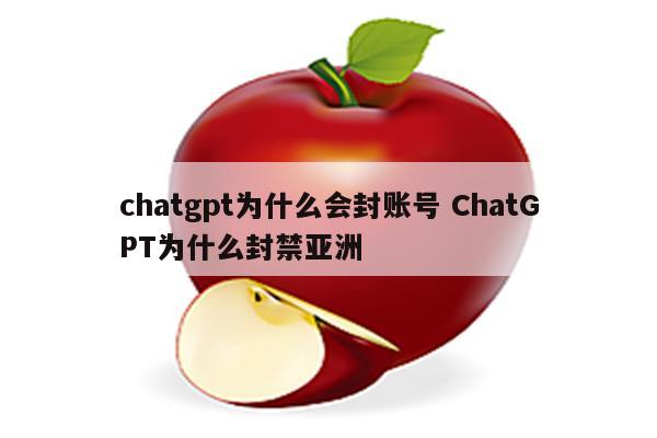 chatgpt为什么会封账号 ChatGPT为什么封禁亚洲