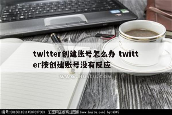 twitter创建账号怎么办 twitter按创建账号没有反应