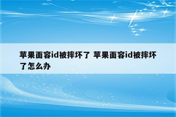 苹果面容id被摔坏了 苹果面容id被摔坏了怎么办