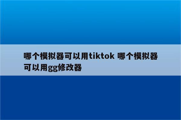 哪个模拟器可以用tiktok 哪个模拟器可以用gg修改器