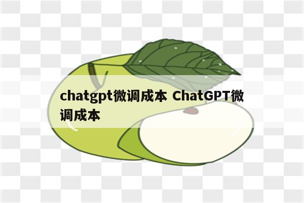 chatgpt微调成本 ChatGPT微调成本