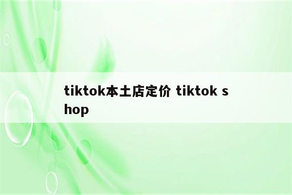 tiktok本土店定价 tiktok shop