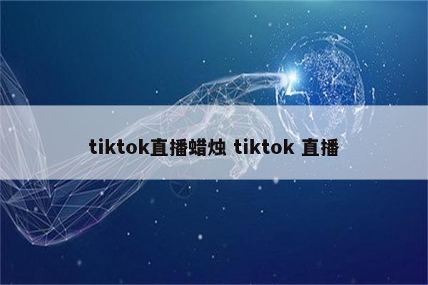 tiktok直播蜡烛 tiktok 直播