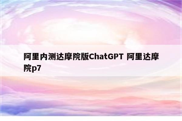 阿里内测达摩院版ChatGPT 阿里达摩院p7