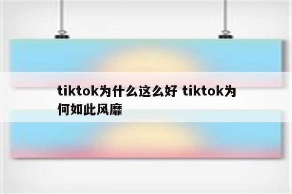 tiktok为什么这么好 tiktok为何如此风靡