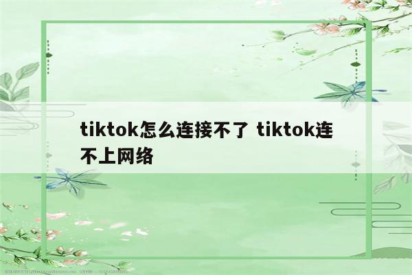 tiktok怎么连接不了 tiktok连不上网络