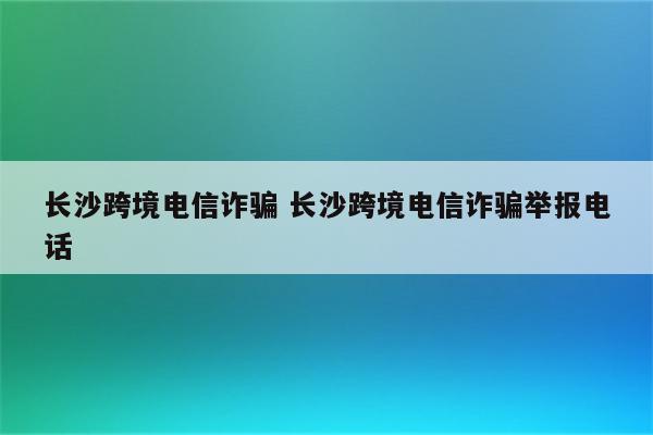 长沙跨境电信诈骗 长沙跨境电信诈骗举报电话