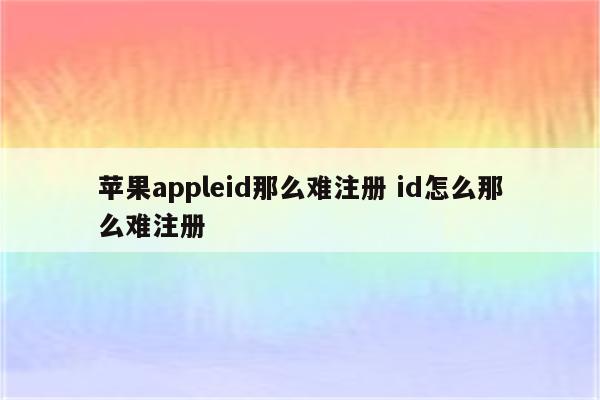 苹果appleid那么难注册 id怎么那么难注册