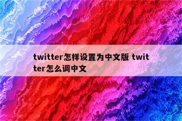 twitter怎样设置为中文版 twitter怎么调中文