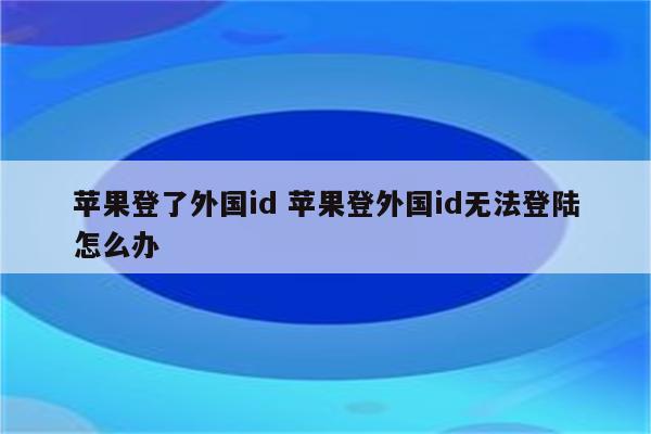 苹果登了外国id 苹果登外国id无法登陆怎么办