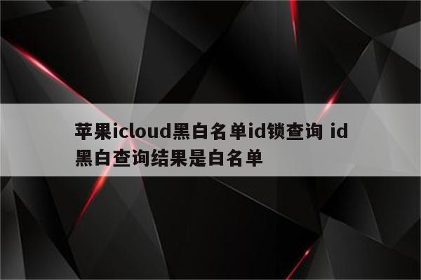 苹果icloud黑白名单id锁查询 id黑白查询结果是白名单