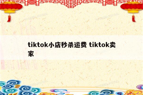 tiktok小店秒杀运费 tiktok卖家