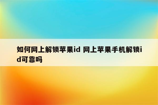 如何网上解锁苹果id 网上苹果手机解锁id可靠吗