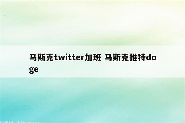 马斯克twitter加班 马斯克推特doge