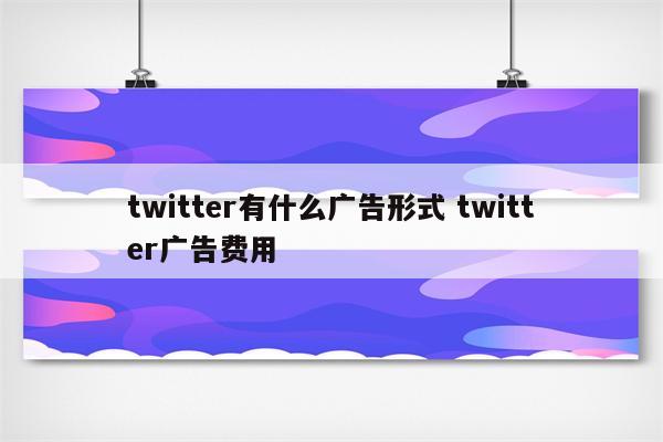 twitter有什么广告形式 twitter广告费用