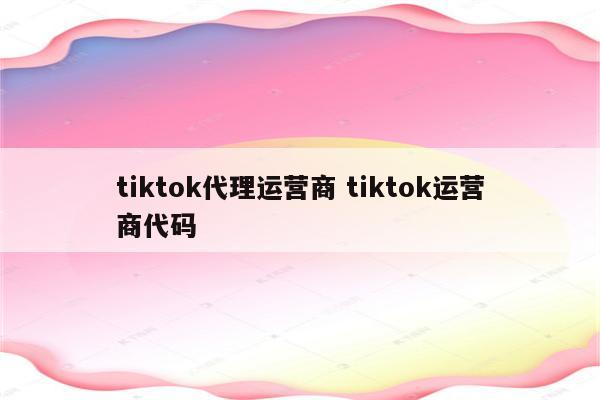 tiktok代理运营商 tiktok运营商代码