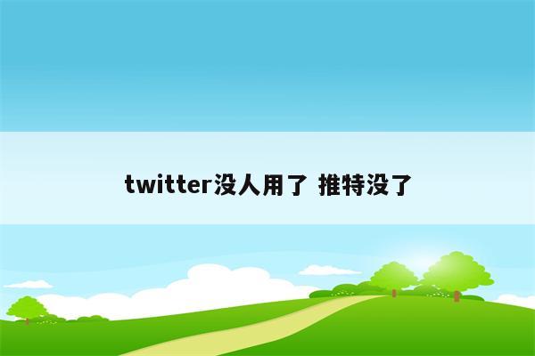 twitter没人用了 推特没了