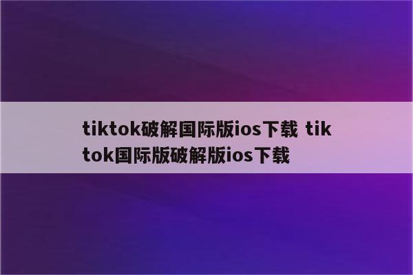 tiktok破解国际版ios下载 tiktok国际版破解版ios下载