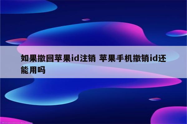 如果撤回苹果id注销 苹果手机撤销id还能用吗