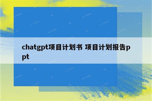 chatgpt项目计划书 项目计划报告ppt