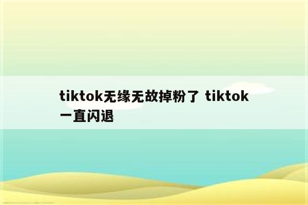 tiktok无缘无故掉粉了 tiktok一直闪退