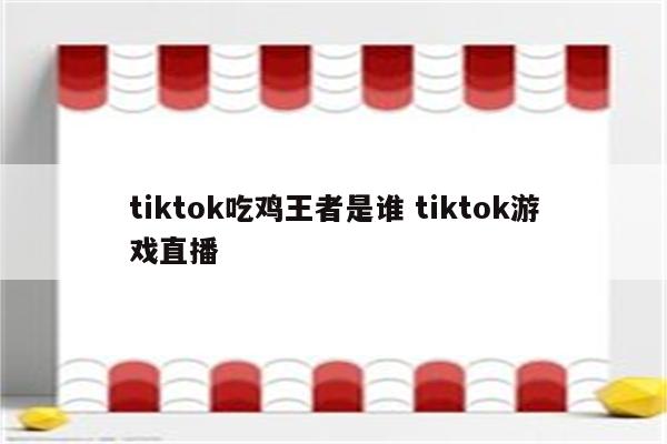 tiktok吃鸡王者是谁 tiktok游戏直播