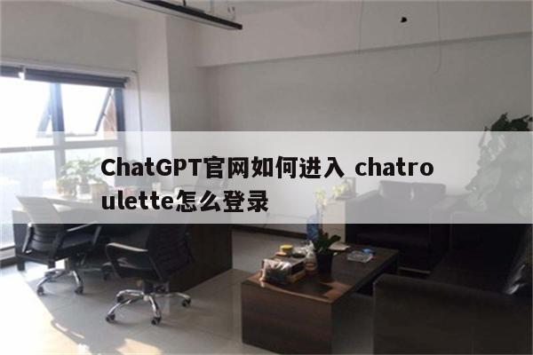 ChatGPT官网如何进入 chatroulette怎么登录