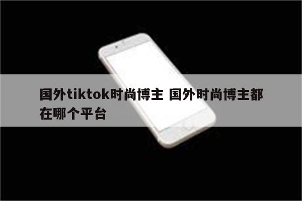 国外tiktok时尚博主 国外时尚博主都在哪个平台