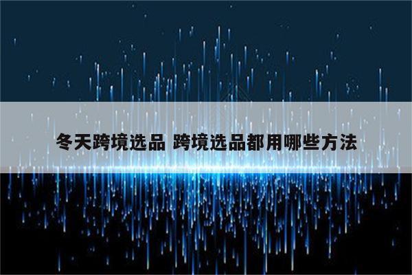 冬天跨境选品 跨境选品都用哪些方法