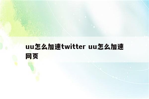 uu怎么加速twitter uu怎么加速网页