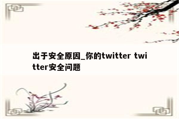 出于安全原因_你的twitter twitter安全问题