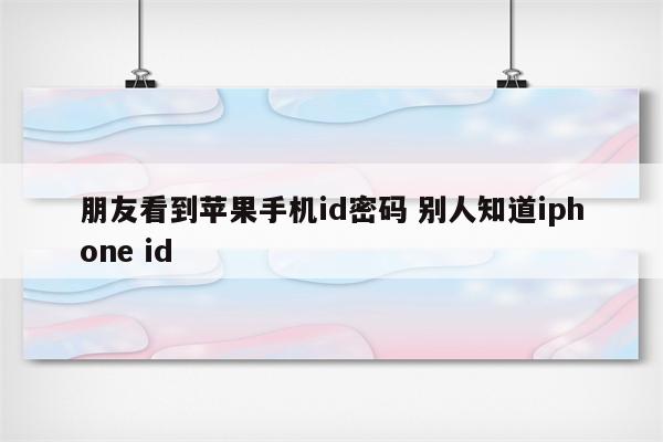 朋友看到苹果手机id密码 别人知道iphone id