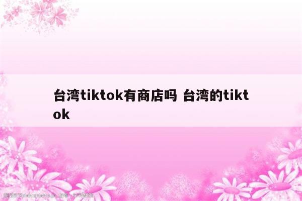 台湾tiktok有商店吗 台湾的tiktok