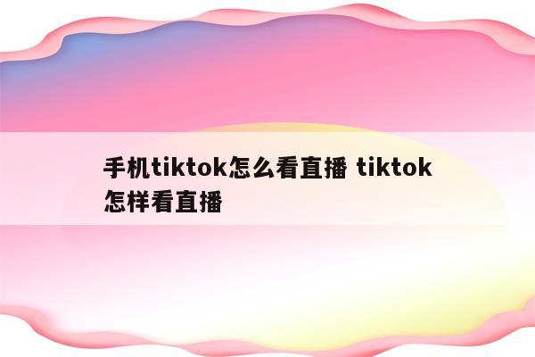 手机tiktok怎么看直播 tiktok怎样看直播