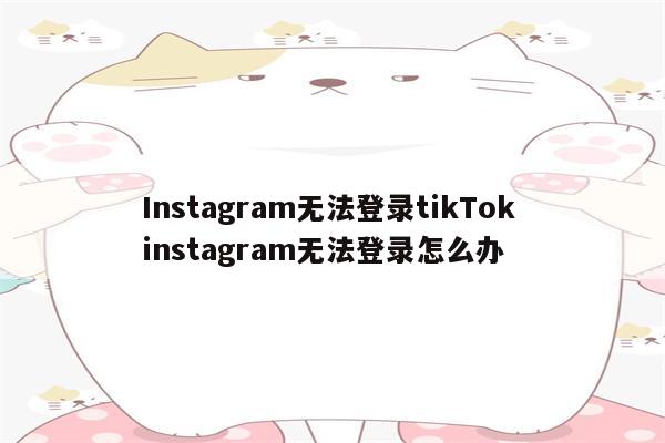 Instagram无法登录tikTok instagram无法登录怎么办