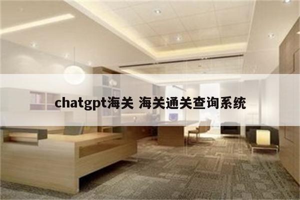 chatgpt海关 海关通关查询系统