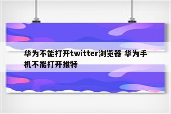 华为不能打开twitter浏览器 华为手机不能打开推特