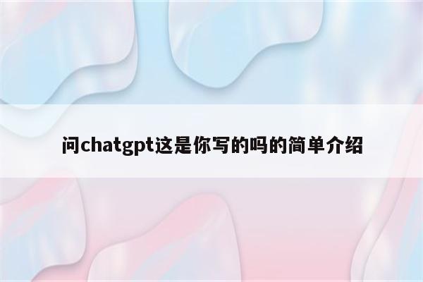 问chatgpt这是你写的吗的简单介绍