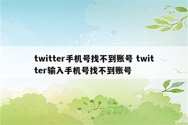 twitter手机号找不到账号 twitter输入手机号找不到账号