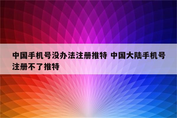 中国手机号没办法注册推特 中国大陆手机号注册不了推特